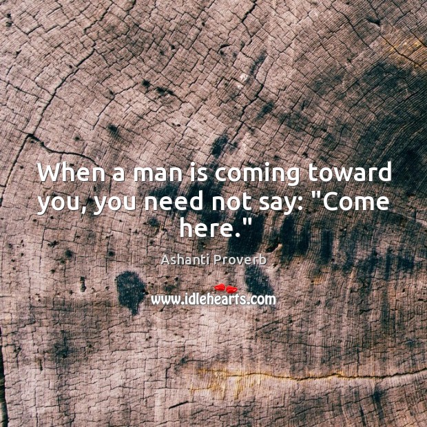 When a man is coming toward you, you need not say, “come here.” Ashanti Proverbs Image