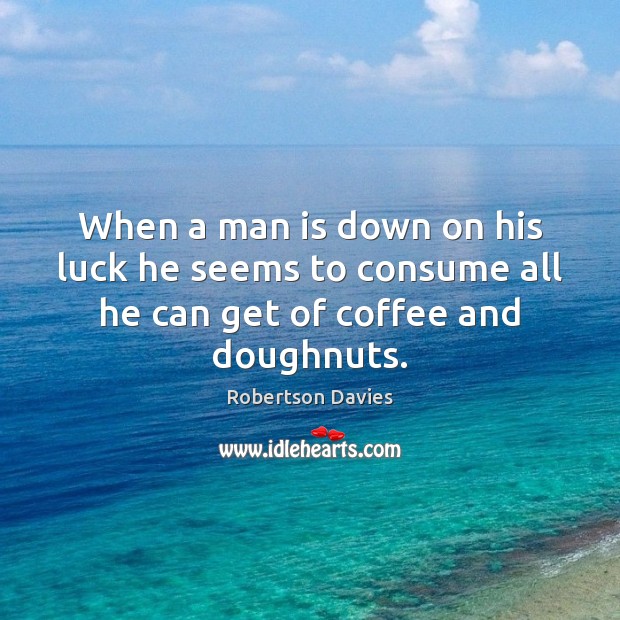 When a man is down on his luck he seems to consume all he can get of coffee and doughnuts. Robertson Davies Picture Quote