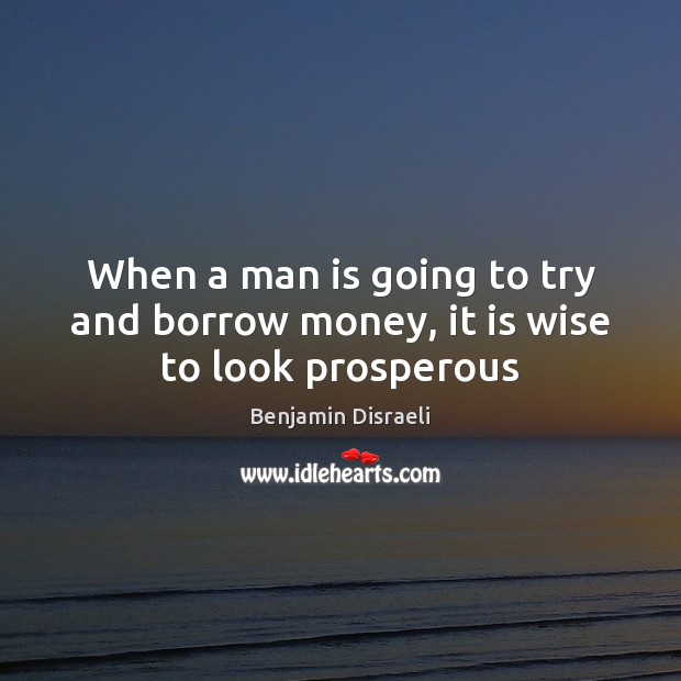 When a man is going to try and borrow money, it is wise to look prosperous Benjamin Disraeli Picture Quote