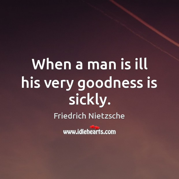 When a man is ill his very goodness is sickly. Image