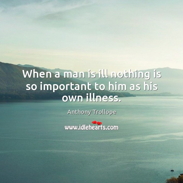 When a man is ill nothing is so important to him as his own illness. Anthony Trollope Picture Quote
