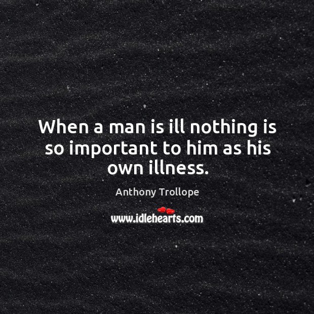When a man is ill nothing is so important to him as his own illness. Anthony Trollope Picture Quote
