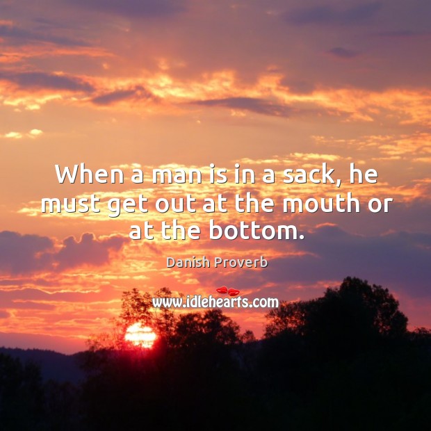 When a man is in a sack, he must get out at the mouth or at the bottom. Danish Proverbs Image