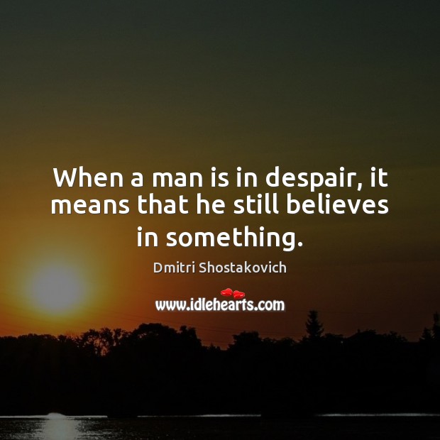 When a man is in despair, it means that he still believes in something. Dmitri Shostakovich Picture Quote