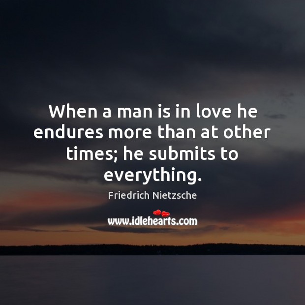 When a man is in love he endures more than at other times; he submits to everything. Friedrich Nietzsche Picture Quote