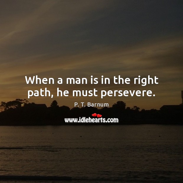 When a man is in the right path, he must persevere. P. T. Barnum Picture Quote