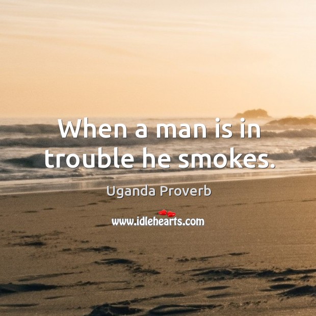 When a man is in trouble he smokes. Image