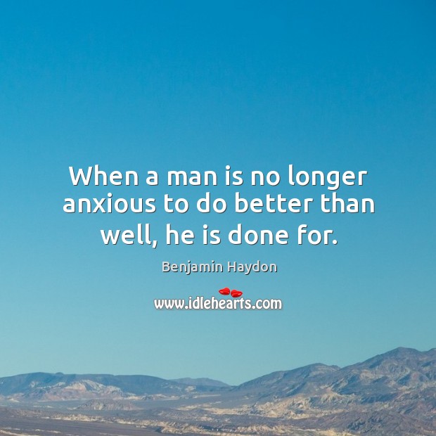 When a man is no longer anxious to do better than well, he is done for. Benjamin Haydon Picture Quote