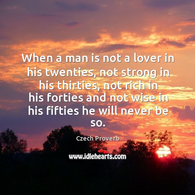 When a man is not a lover in his twenties, not strong in his thirties, not rich in his forties and not wise in his fifties he will never be so. Czech Proverbs Image