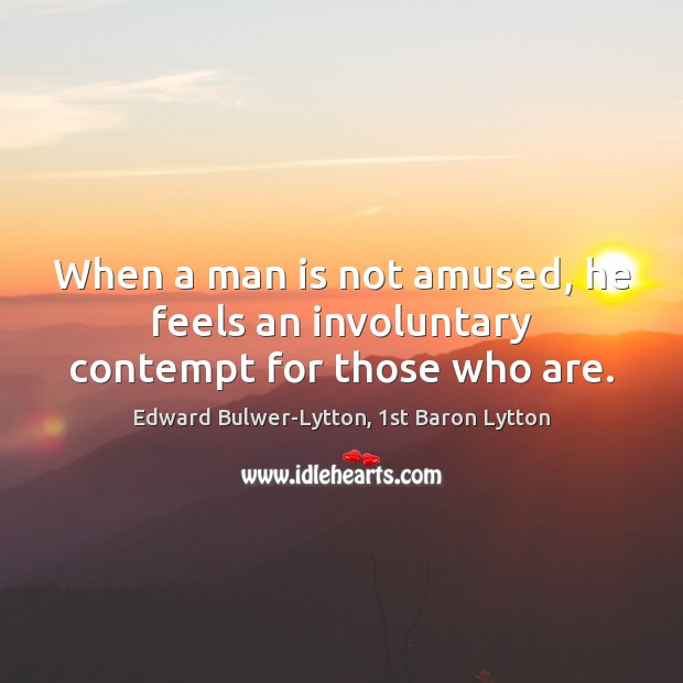 When a man is not amused, he feels an involuntary contempt for those who are. Edward Bulwer-Lytton, 1st Baron Lytton Picture Quote