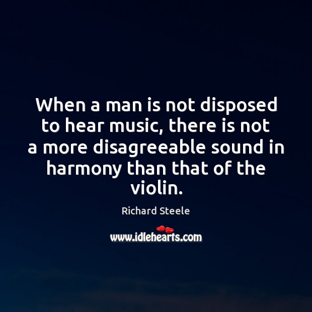 When a man is not disposed to hear music, there is not Richard Steele Picture Quote