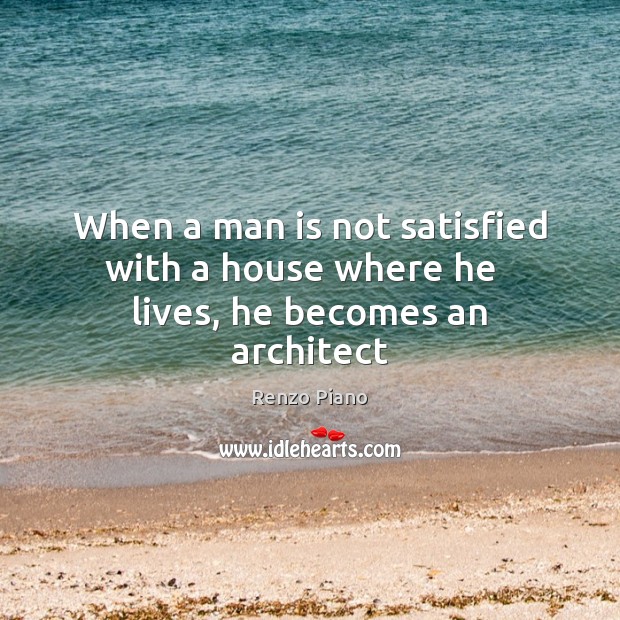When a man is not satisfied with a house where he   lives, he becomes an architect Renzo Piano Picture Quote