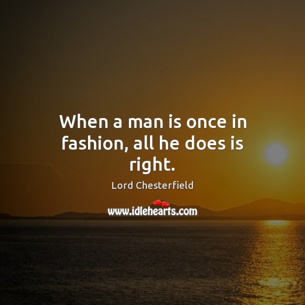 When a man is once in fashion, all he does is right. Lord Chesterfield Picture Quote