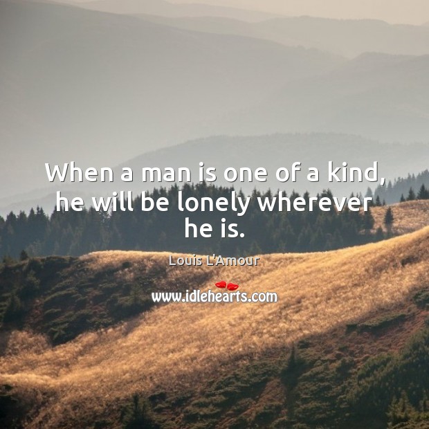 When a man is one of a kind, he will be lonely wherever he is. Louis L’Amour Picture Quote