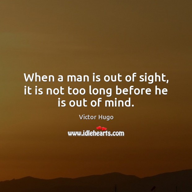When a man is out of sight, it is not too long before he is out of mind. Victor Hugo Picture Quote