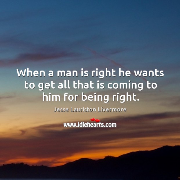 When a man is right he wants to get all that is coming to him for being right. Jesse Lauriston Livermore Picture Quote
