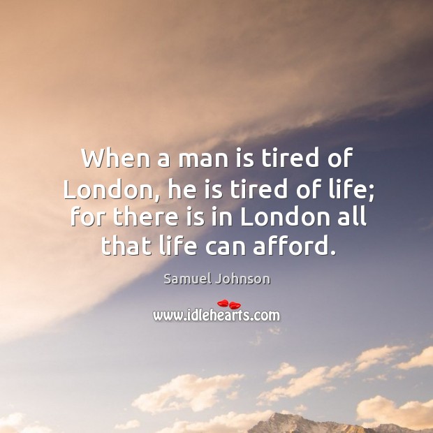 When a man is tired of london, he is tired of life; for there is in london all that life can afford. Samuel Johnson Picture Quote
