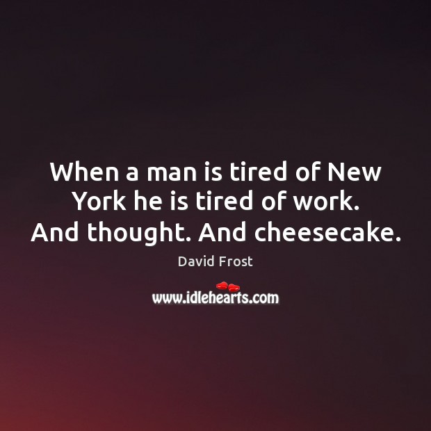 When a man is tired of New York he is tired of work. And thought. And cheesecake. David Frost Picture Quote