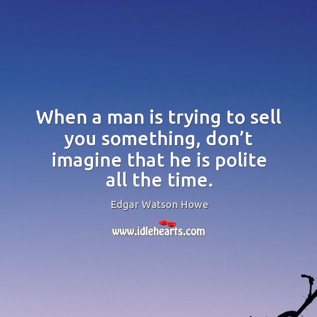 When a man is trying to sell you something, don’t imagine that he is polite all the time. Edgar Watson Howe Picture Quote