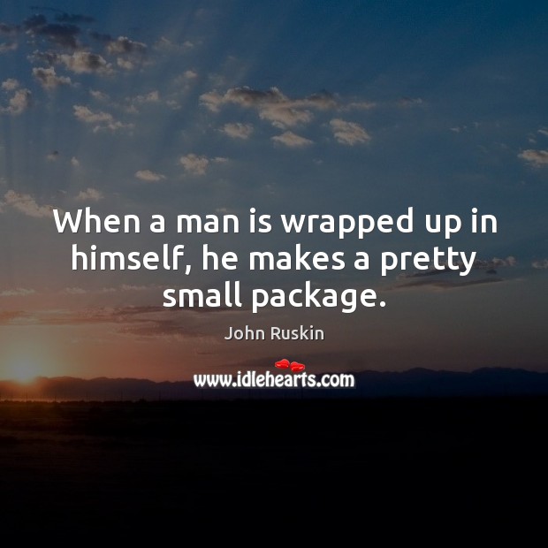 When a man is wrapped up in himself, he makes a pretty small package. John Ruskin Picture Quote