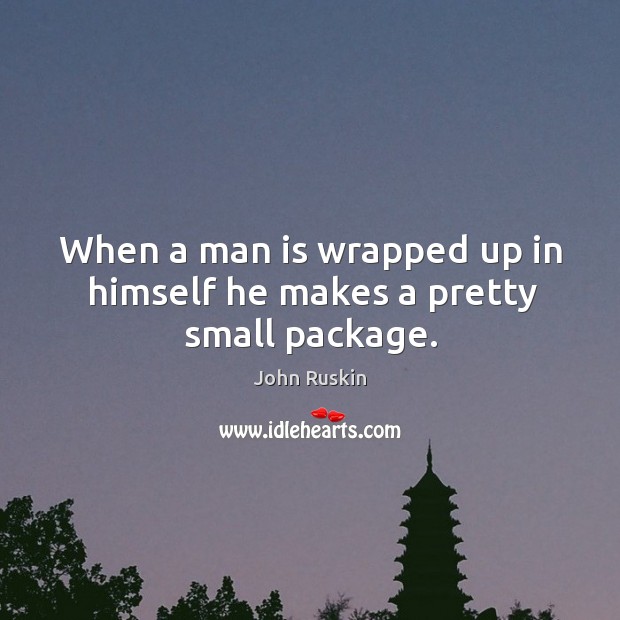 When a man is wrapped up in himself he makes a pretty small package. John Ruskin Picture Quote
