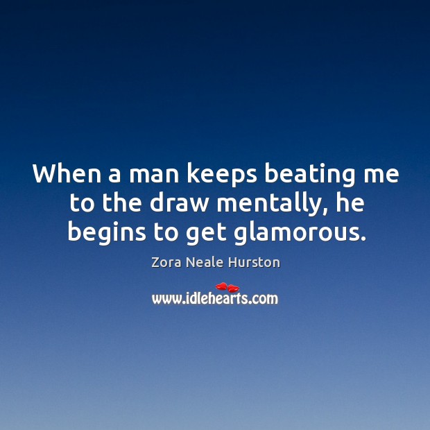 When a man keeps beating me to the draw mentally, he begins to get glamorous. Zora Neale Hurston Picture Quote