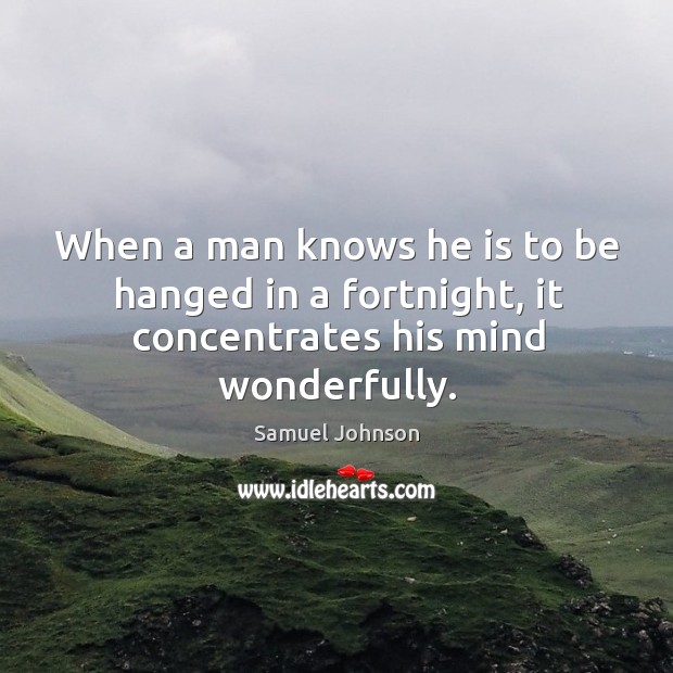 When a man knows he is to be hanged in a fortnight, it concentrates his mind wonderfully. Image