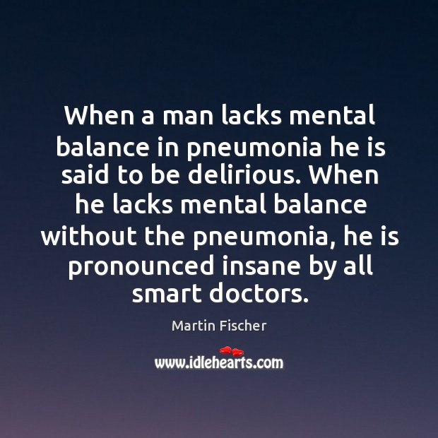 When a man lacks mental balance in pneumonia he is said to be delirious. Martin Fischer Picture Quote