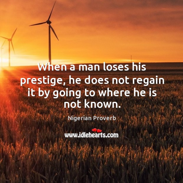 When a man loses his prestige, he does not regain it by going to where he is not known. Nigerian Proverbs Image