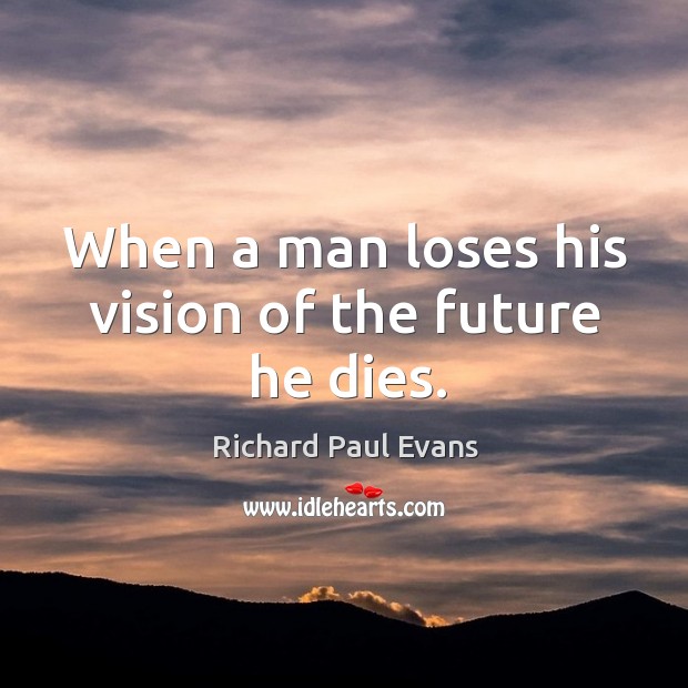 When a man loses his vision of the future he dies. Richard Paul Evans Picture Quote