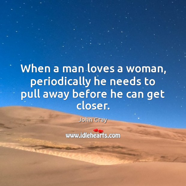 When a man loves a woman, periodically he needs to pull away before he can get closer. John Gray Picture Quote