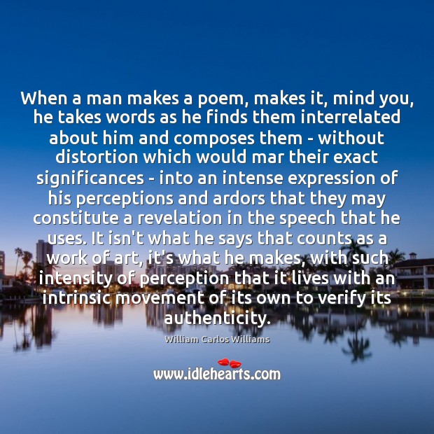When a man makes a poem, makes it, mind you, he takes William Carlos Williams Picture Quote