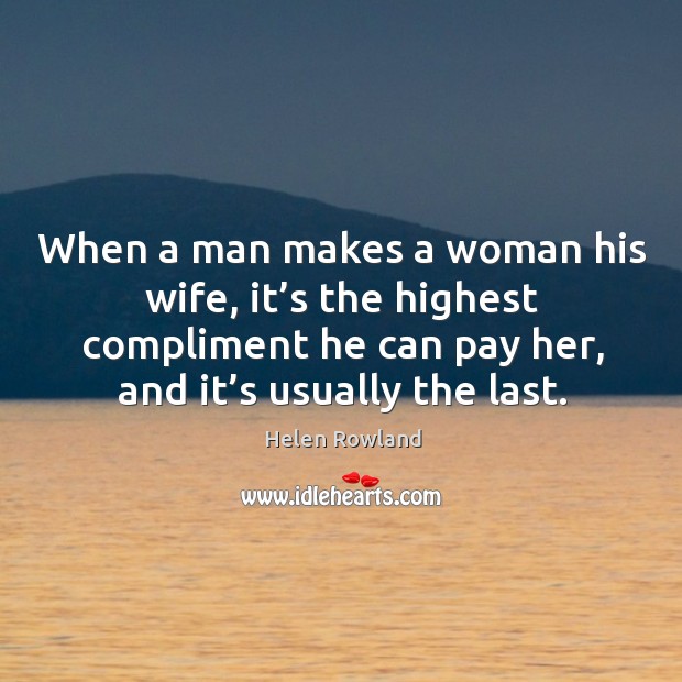 When a man makes a woman his wife, it’s the highest compliment he can pay her, and it’s usually the last. Helen Rowland Picture Quote