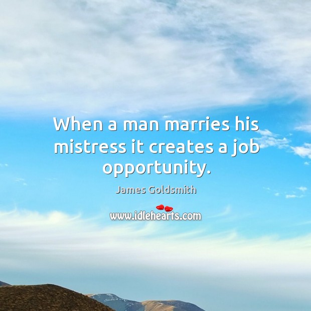 When a man marries his mistress it creates a job opportunity. James Goldsmith Picture Quote
