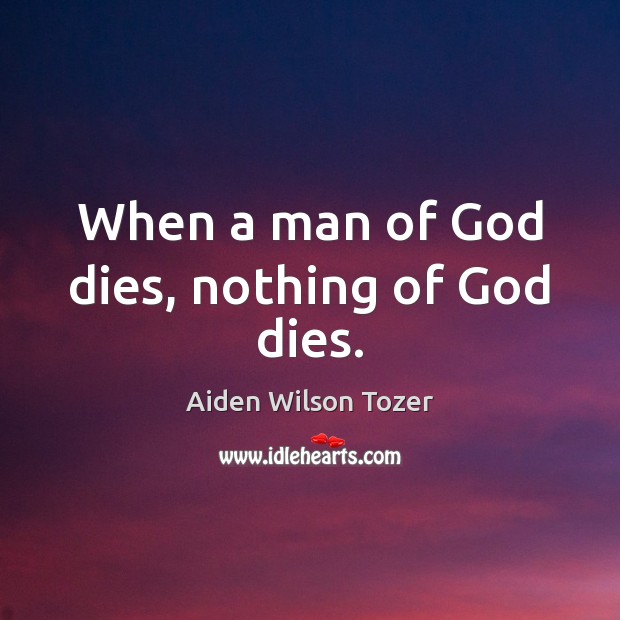 When a man of God dies, nothing of God dies. Aiden Wilson Tozer Picture Quote