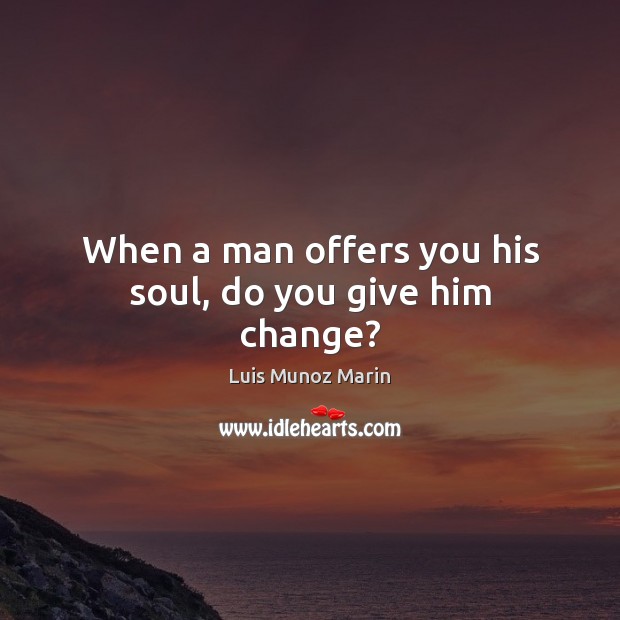 When a man offers you his soul, do you give him change? Luis Munoz Marin Picture Quote