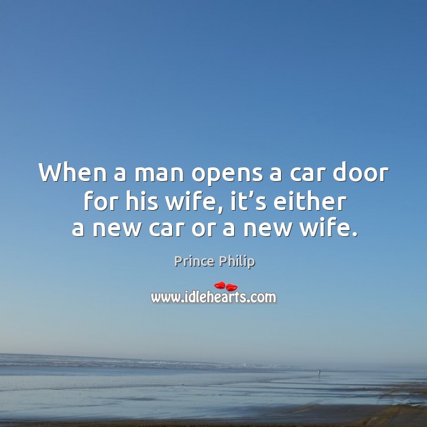 When a man opens a car door for his wife, it’s either a new car or a new wife. Prince Philip Picture Quote