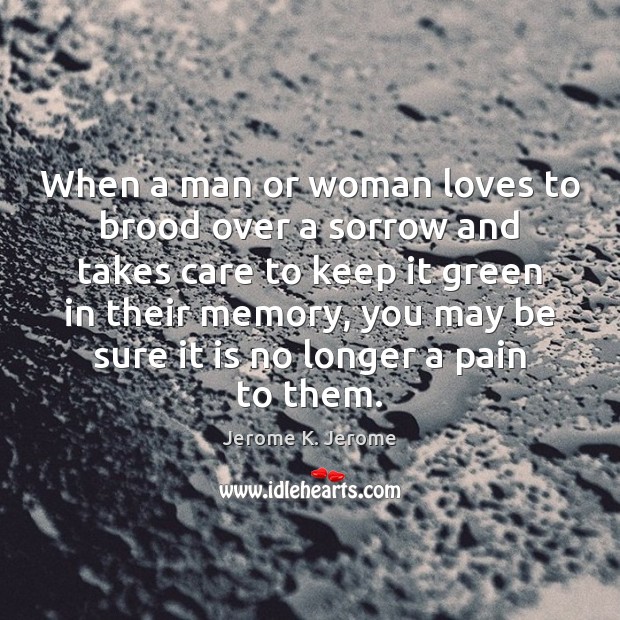 When a man or woman loves to brood over a sorrow and Jerome K. Jerome Picture Quote