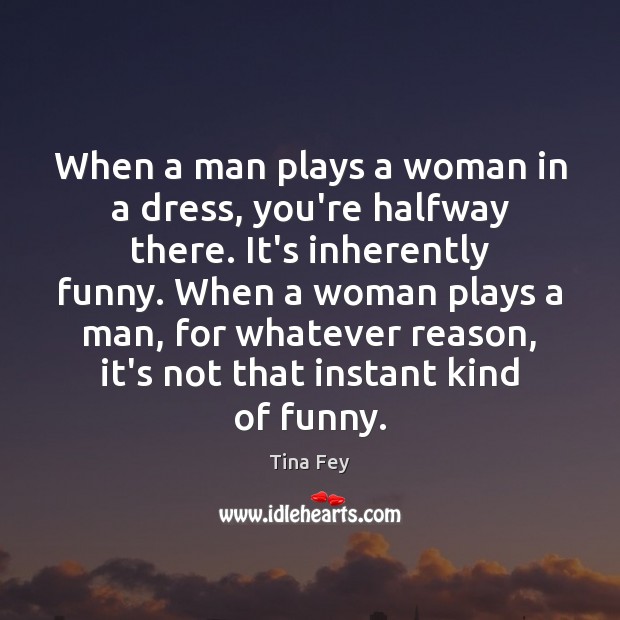 When a man plays a woman in a dress, you’re halfway there. Tina Fey Picture Quote