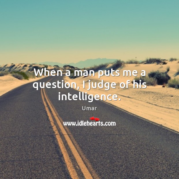 When a man puts me a question, I judge of his intelligence. Umar Picture Quote