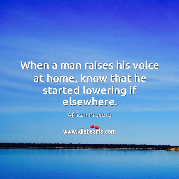 When a man raises his voice at home, know that he started lowering if elsewhere. African Proverbs Image