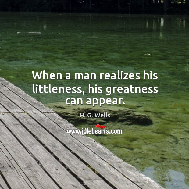 When a man realizes his littleness, his greatness can appear. H. G. Wells Picture Quote