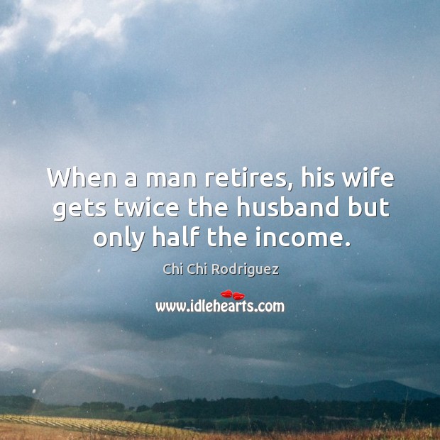 When a man retires, his wife gets twice the husband but only half the income. Income Quotes Image