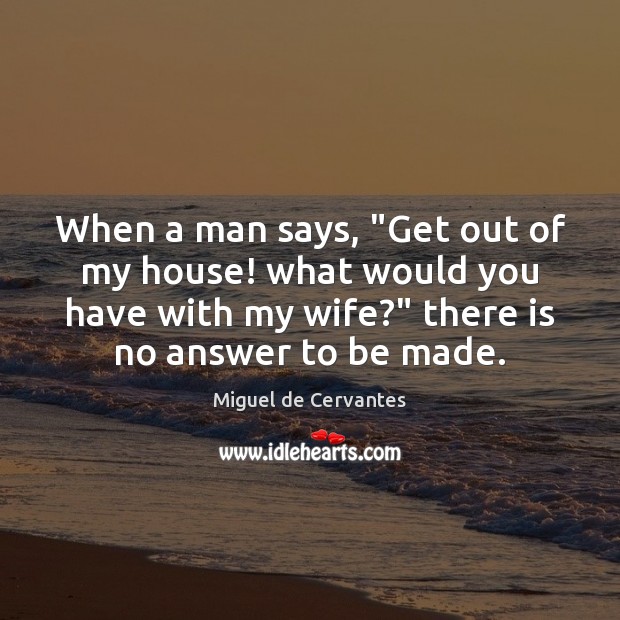 When a man says, “Get out of my house! what would you Miguel de Cervantes Picture Quote
