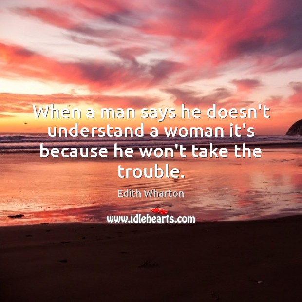 When a man says he doesn’t understand a woman it’s because he won’t take the trouble. Edith Wharton Picture Quote