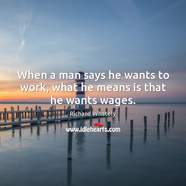 When a man says he wants to work, what he means is that he wants wages. Richard Whately Picture Quote