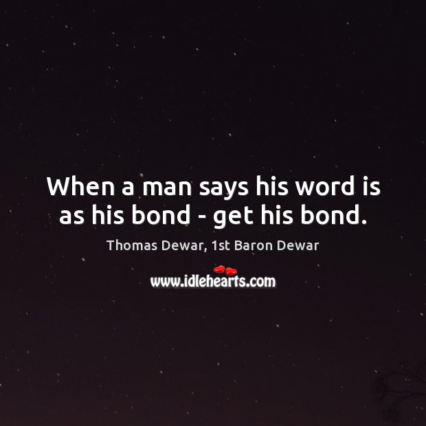 When a man says his word is as his bond – get his bond. Thomas Dewar, 1st Baron Dewar Picture Quote