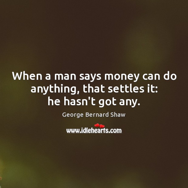When a man says money can do anything, that settles it: he hasn’t got any. George Bernard Shaw Picture Quote