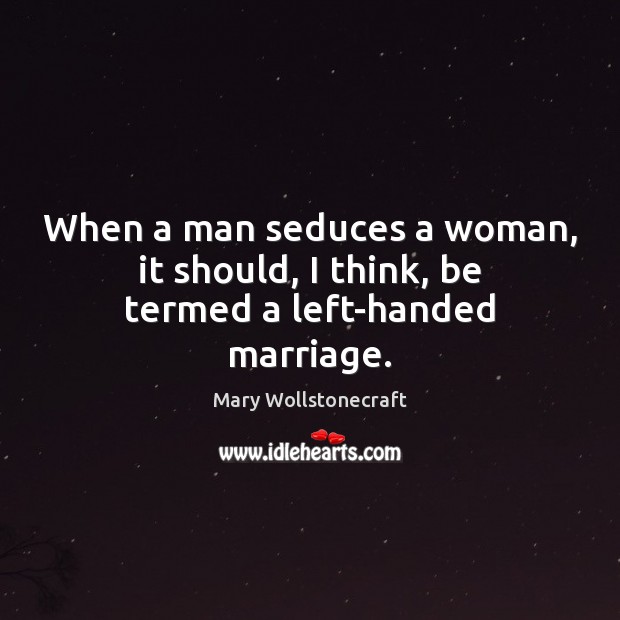 When a man seduces a woman, it should, I think, be termed a left-handed marriage. Mary Wollstonecraft Picture Quote