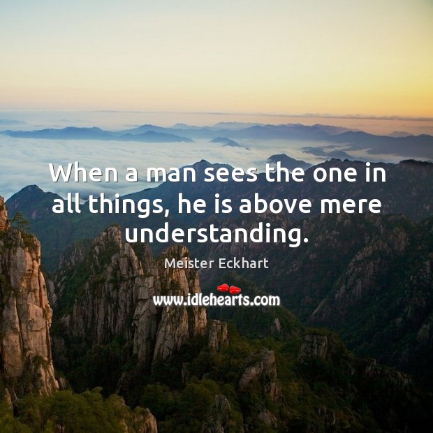 When a man sees the one in all things, he is above mere understanding. Meister Eckhart Picture Quote